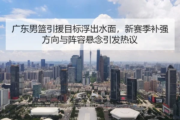 广东男篮引援目标浮出水面,新赛季补强方向与阵容悬念引发热议